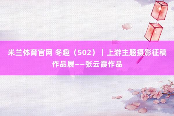 米兰体育官网 冬趣(502)|上游主题摄影征稿作品展——张云霞作品