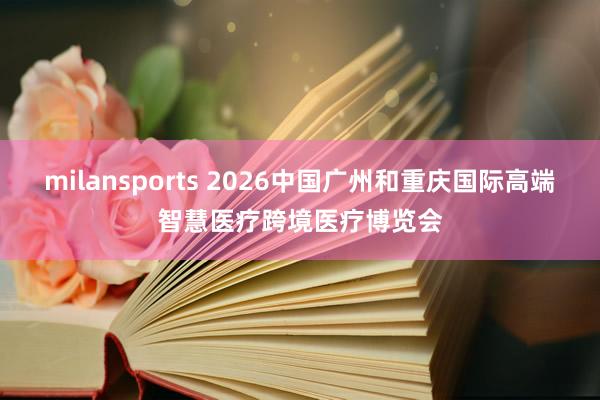 milansports 2026中国广州和重庆国际高端智慧医疗跨境医疗博览会
