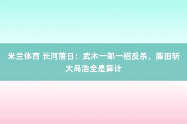米兰体育 长河落日：武木一郎一招反杀，藤田斩大岛浩全是算计