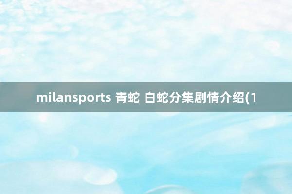 milansports 青蛇 白蛇分集剧情介绍(1