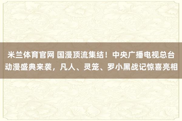 米兰体育官网 国漫顶流集结！中央广播电视总台动漫盛典来袭，凡人、灵笼、罗小黑战记惊喜亮相