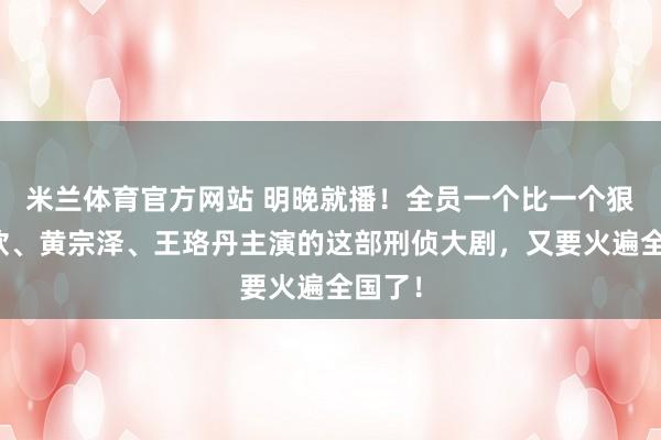 米兰体育官方网站 明晚就播！全员一个比一个狠，蒋欣、黄宗泽、王珞丹主演的这部刑侦大剧，又要火遍全国了！