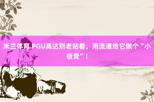 米兰体育 PGU高达别老站着，用流道给它做个“小板凳”！