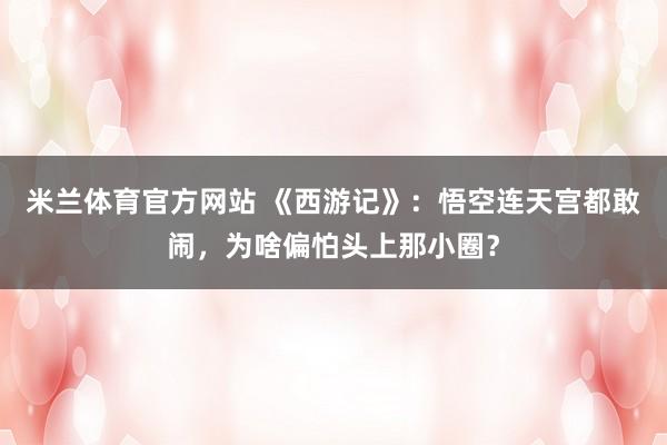米兰体育官方网站 《西游记》：悟空连天宫都敢闹，为啥偏怕头上那小圈？