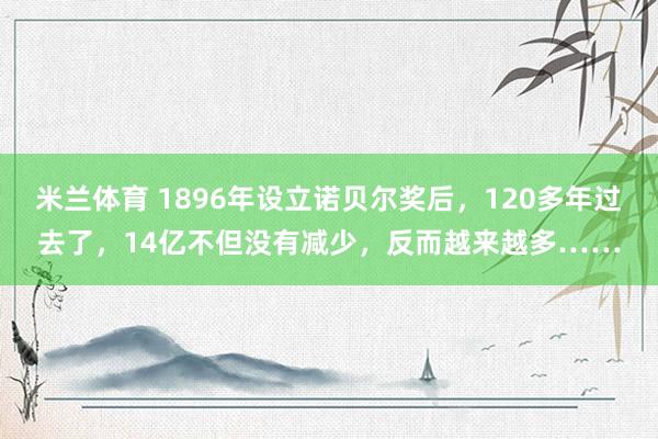 米兰体育 1896年设立诺贝尔奖后，120多年过去了，14亿不但没有减少，反而越来越多……