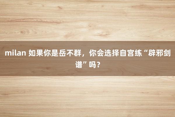 milan 如果你是岳不群,你会选择自宫练“辟邪剑谱”吗?