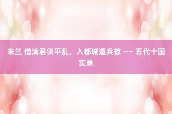 米兰 借清君侧平乱，入都城遭兵掠 —— 五代十国实录