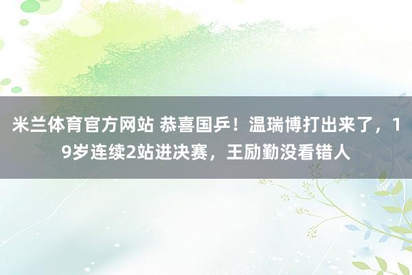 米兰体育官方网站 恭喜国乒!温瑞博打出来了,19岁连续2站进决赛,王励勤没看错人