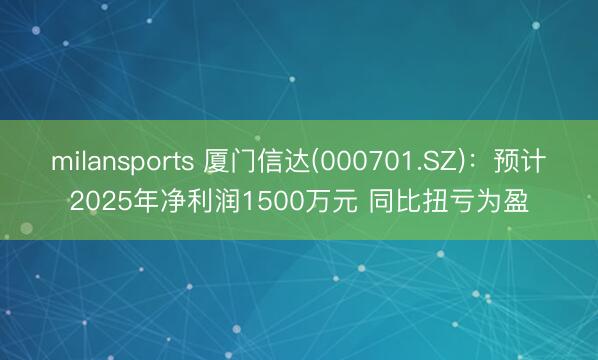 milansports 厦门信达(000701.SZ)：预计2025年净利润1500万元 同比扭亏为盈