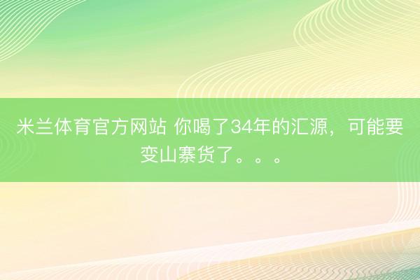 米兰体育官方网站 你喝了34年的汇源，可能要变山寨货了。。。