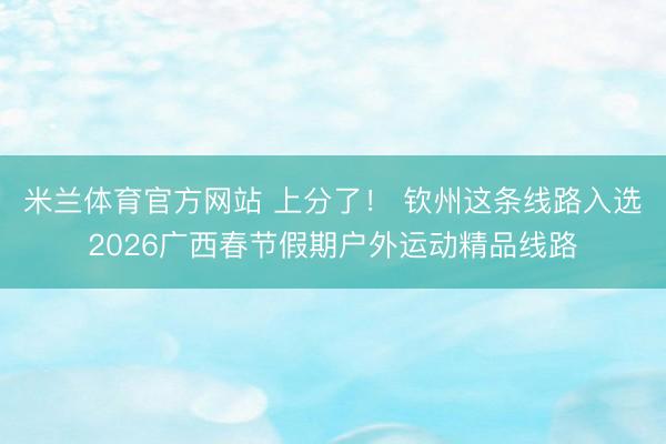 米兰体育官方网站 上分了！ 钦州这条线路入选2026广西春节假期户外运动精品线路