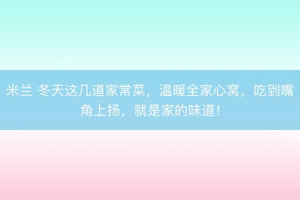 米兰 冬天这几道家常菜,温暖全家心窝,吃到嘴角上扬,就是家的味道!