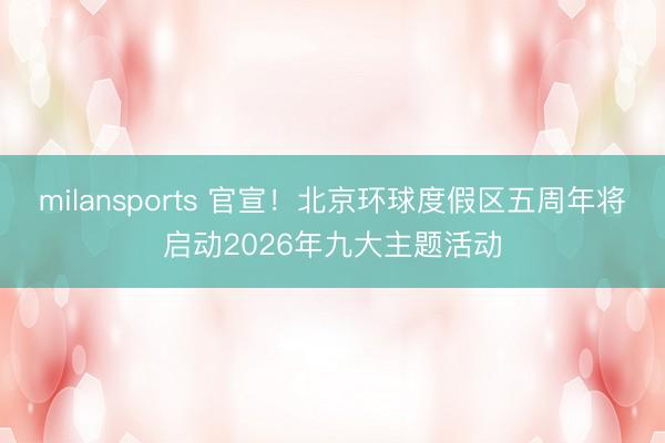 milansports 官宣！北京环球度假区五周年将启动2026年九大主题活动