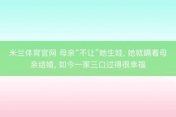 米兰体育官网 母亲“不让”她生娃， 她就瞒着母亲结婚， 如今一家三口过得很幸福