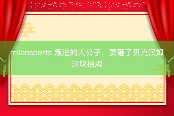 milansports 叛逆的大公子，要砸了贝克汉姆这块招牌