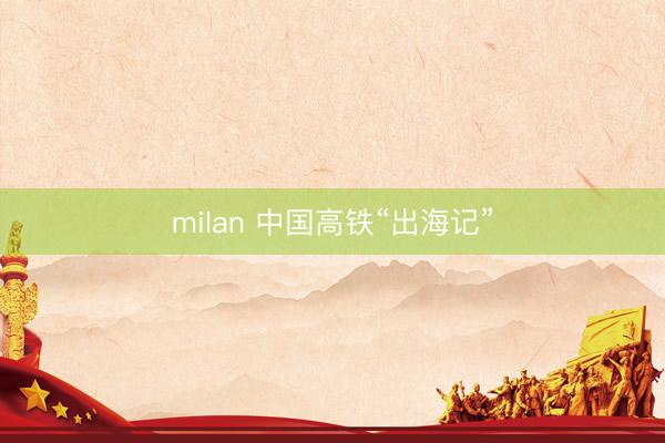milan 中国高铁“出海记”