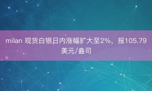milan 现货白银日内涨幅扩大至2%，报105.79美元/盎司