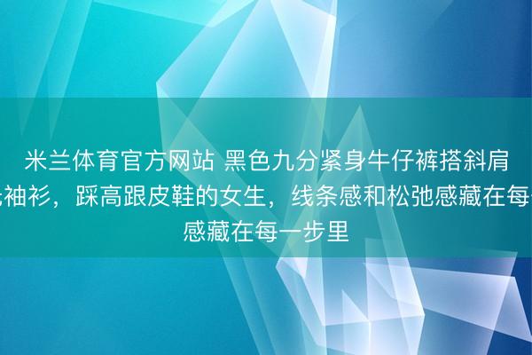 米兰体育官方网站 黑色九分紧身牛仔裤搭斜肩针织无袖衫，踩高跟皮鞋的女生，线条感和松弛感藏在每一步里
