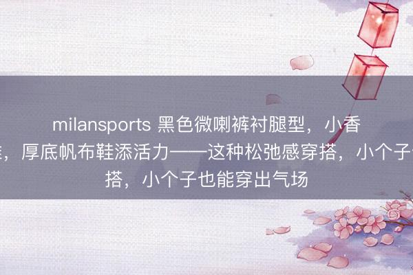 milansports 黑色微喇裤衬腿型,小香风外套藏优雅,厚底帆布鞋添活力——这种松弛感穿搭,小个子也能穿出气场
