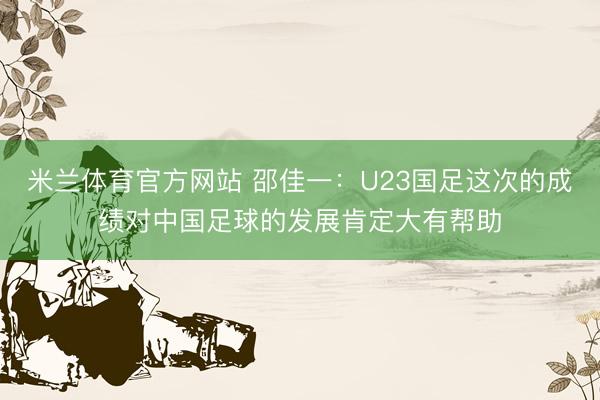 米兰体育官方网站 邵佳一：U23国足这次的成绩对中国足球的发展肯定大有帮助