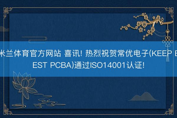 米兰体育官方网站 喜讯! 热烈祝贺常优电子(KEEP BEST PCBA)通过ISO14001认证!