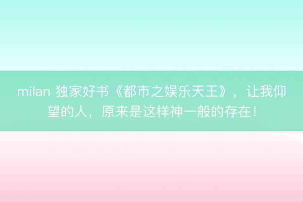 milan 独家好书《都市之娱乐天王》，让我仰望的人，原来是这样神一般的存在！