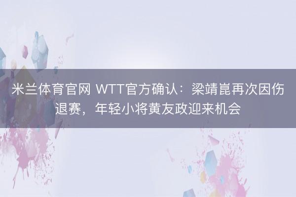 米兰体育官网 WTT官方确认：梁靖崑再次因伤退赛，年轻小将黄友政迎来机会