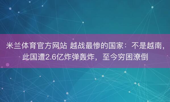 米兰体育官方网站 越战最惨的国家：不是越南，此国遭2.6亿炸弹轰炸，至今穷困潦倒