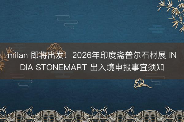 milan 即将出发！2026年印度斋普尔石材展 INDIA STONEMART 出入境申报事宜须知