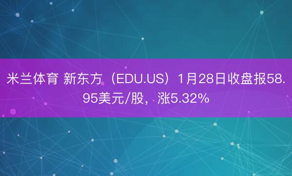米兰体育 新东方（EDU.US）1月28日收盘报58.95美元/股，涨5.32%