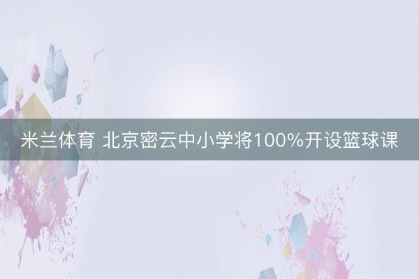 米兰体育 北京密云中小学将100%开设篮球课