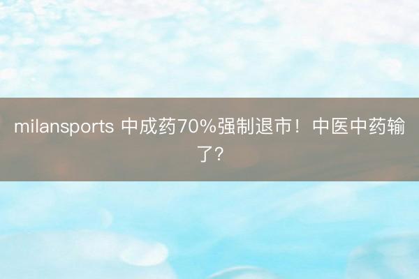 milansports 中成药70%强制退市!中医中药输了?