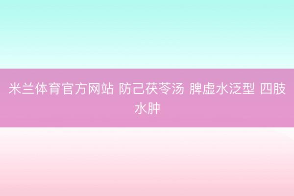 米兰体育官方网站 防己茯苓汤 脾虚水泛型 四肢水肿