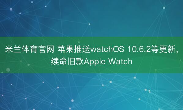 米兰体育官网 苹果推送watchOS 10.6.2等更新，续命旧款Apple Watch