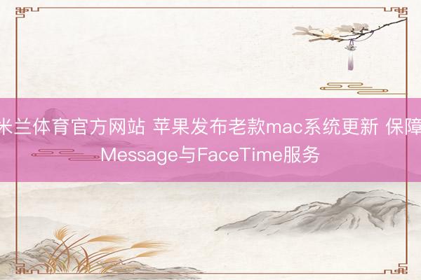米兰体育官方网站 苹果发布老款mac系统更新 保障iMessage与FaceTime服务