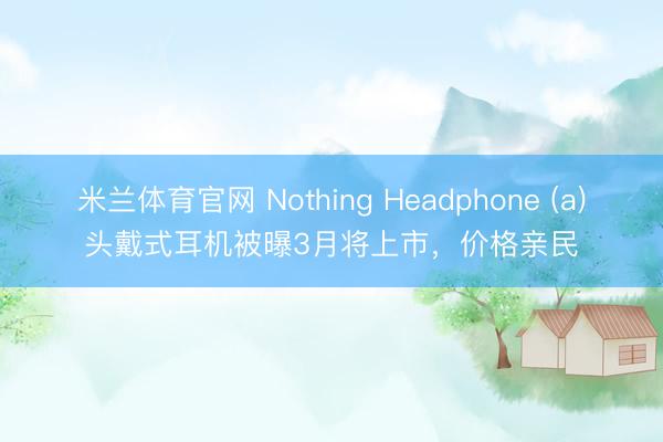 米兰体育官网 Nothing Headphone (a)头戴式耳机被曝3月将上市，价格亲民
