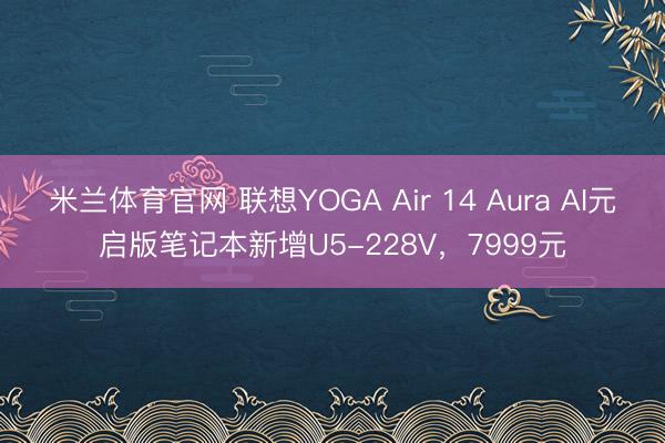 米兰体育官网 联想YOGA Air 14 Aura AI元启版笔记本新增U5-228V，7999元