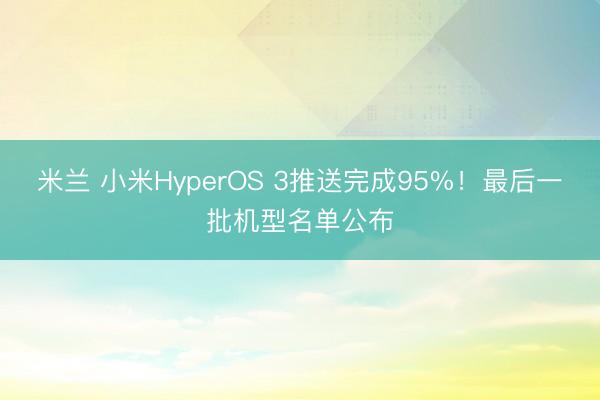 米兰 小米HyperOS 3推送完成95%！最后一批机型名单公布