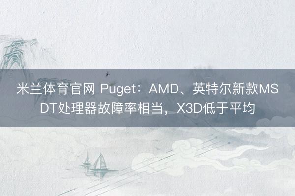 米兰体育官网 Puget：AMD、英特尔新款MSDT处理器故障率相当，X3D低于平均