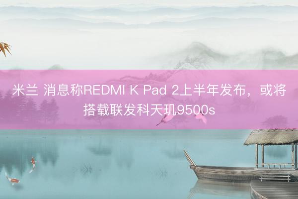 米兰 消息称REDMI K Pad 2上半年发布，或将搭载联发科天玑9500s
