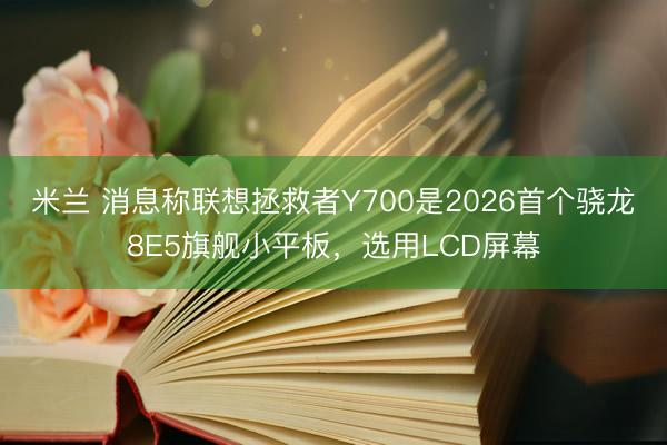 米兰 消息称联想拯救者Y700是2026首个骁龙8E5旗舰小平板，选用LCD屏幕