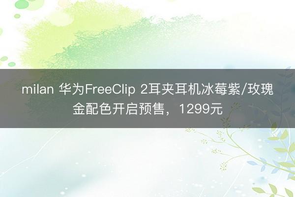 milan 华为FreeClip 2耳夹耳机冰莓紫/玫瑰金配色开启预售，1299元