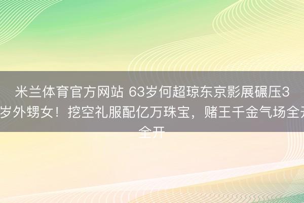 米兰体育官方网站 63岁何超琼东京影展碾压30岁外甥女！挖空礼服配亿万珠宝，赌王千金气场全开
