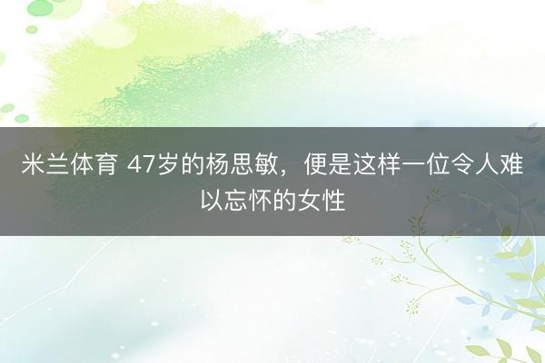 米兰体育 47岁的杨思敏，便是这样一位令人难以忘怀的女性