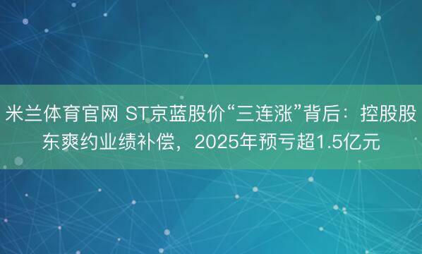 米兰体育官网 ST京蓝股价“三连涨”背后：控股股东爽约业绩补偿，2025年预亏超1.5亿元