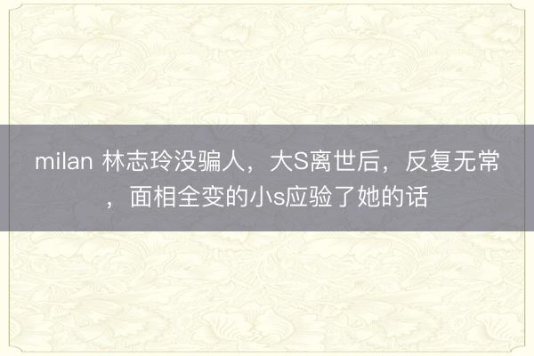 milan 林志玲没骗人，大S离世后，反复无常，面相全变的小s应验了她的话