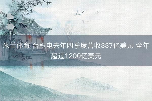 米兰体育 台积电去年四季度营收337亿美元 全年超过1200亿美元