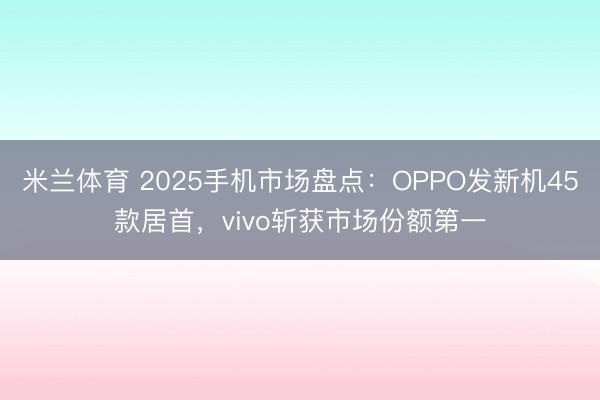 米兰体育 2025手机市场盘点：OPPO发新机45款居首，vivo斩获市场份额第一
