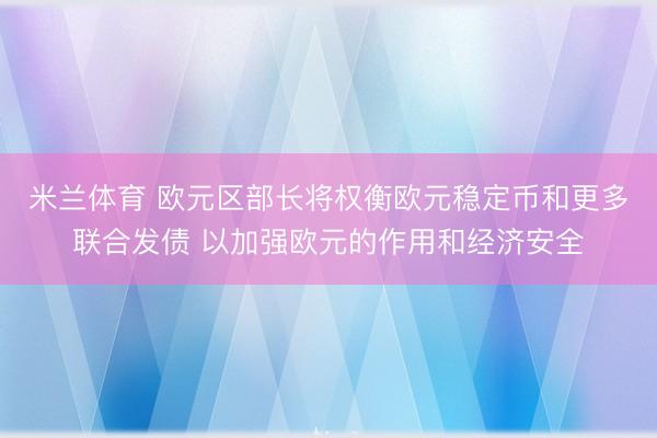 米兰体育 欧元区部长将权衡欧元稳定币和更多联合发债 以加强欧元的作用和经济安全