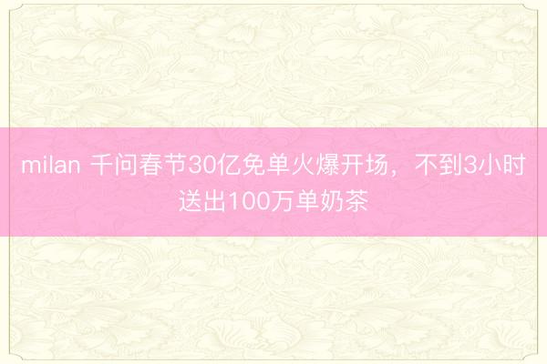 milan 千问春节30亿免单火爆开场,不到3小时送出100万单奶茶